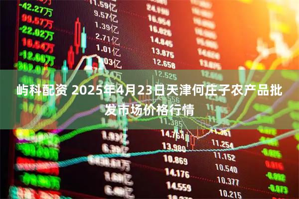 屿科配资 2025年4月23日天津何庄子农产品批发市场价格行情