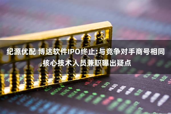 纪源优配 博达软件IPO终止:与竞争对手商号相同,核心技术人员兼职曝出疑点