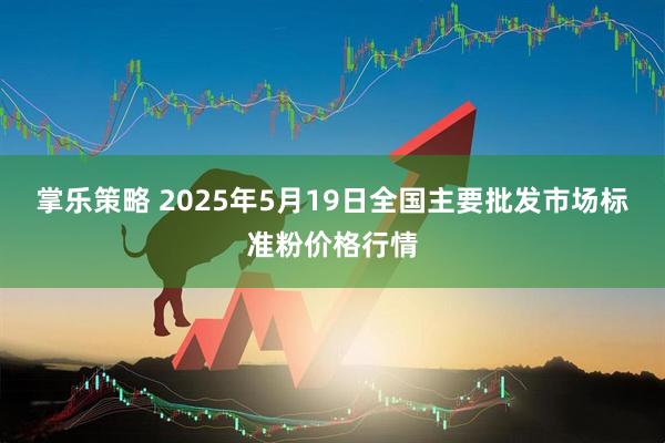 掌乐策略 2025年5月19日全国主要批发市场标准粉价格行情