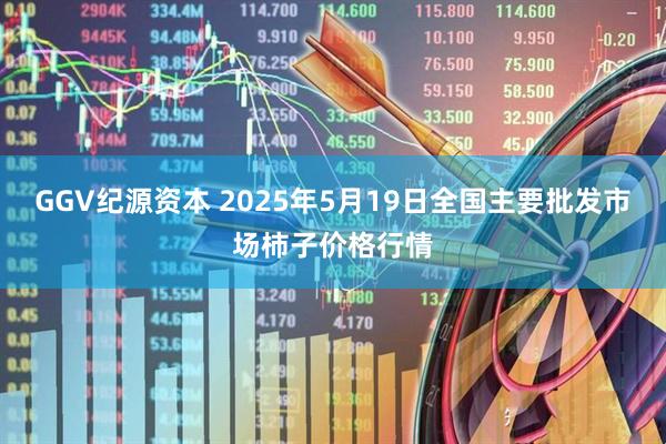 GGV纪源资本 2025年5月19日全国主要批发市场柿子价格行情