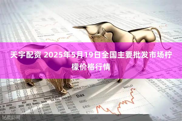 天宇配资 2025年5月19日全国主要批发市场柠檬价格行情