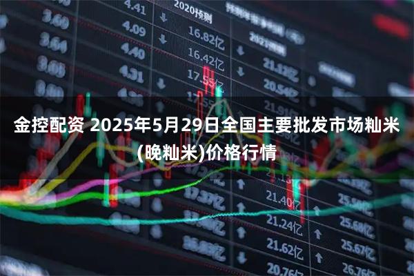 金控配资 2025年5月29日全国主要批发市场籼米(晚籼米)价格行情