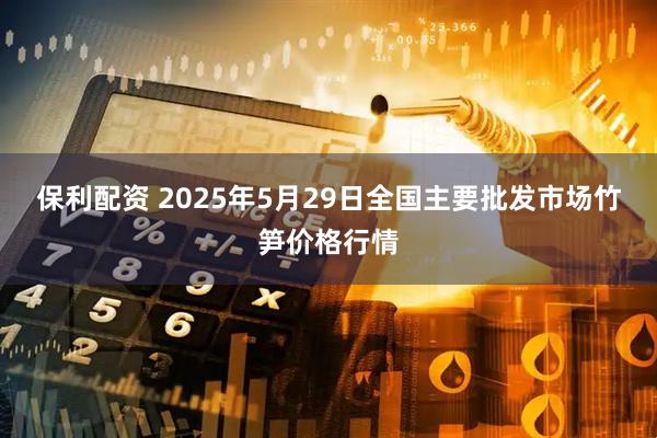 保利配资 2025年5月29日全国主要批发市场竹笋价格行情