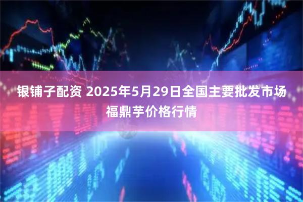 银铺子配资 2025年5月29日全国主要批发市场福鼎芋价格行情