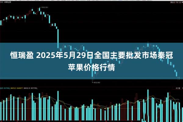 恒瑞盈 2025年5月29日全国主要批发市场秦冠苹果价格行情