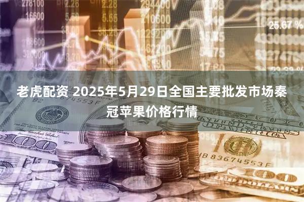 老虎配资 2025年5月29日全国主要批发市场秦冠苹果价格行情