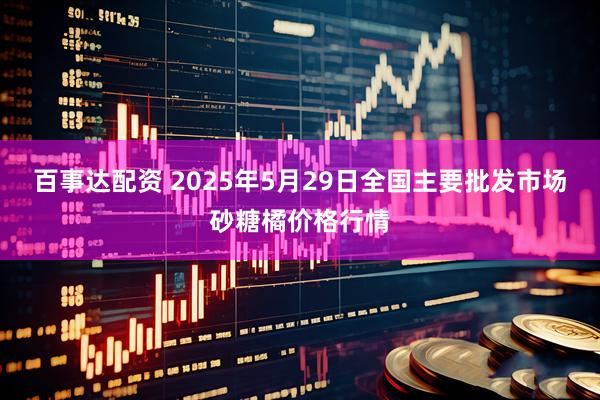 百事达配资 2025年5月29日全国主要批发市场砂糖橘价格行情