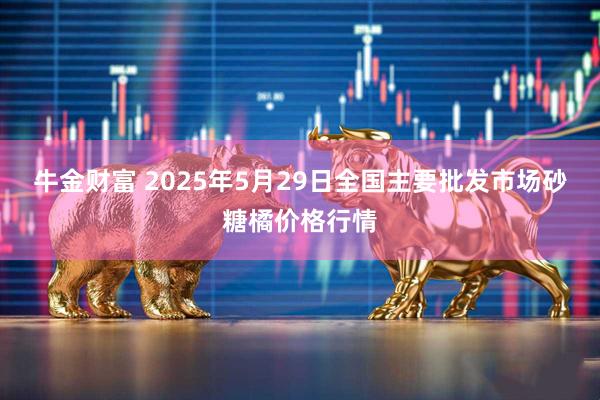 牛金财富 2025年5月29日全国主要批发市场砂糖橘价格行情
