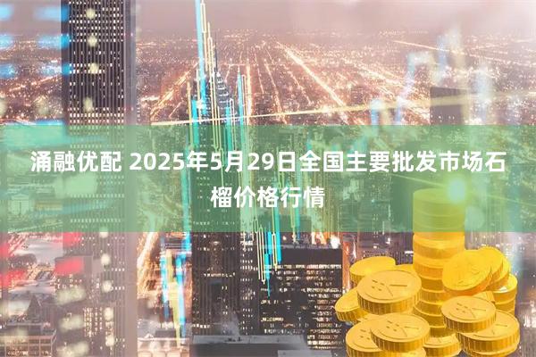 涌融优配 2025年5月29日全国主要批发市场石榴价格行情