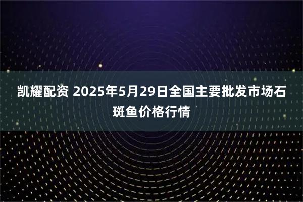 凯耀配资 2025年5月29日全国主要批发市场石斑鱼价格行情