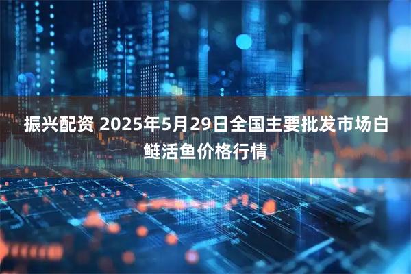 振兴配资 2025年5月29日全国主要批发市场白鲢活鱼价格行情