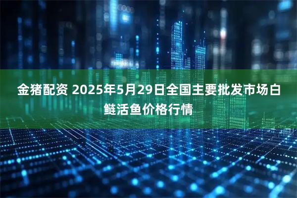 金猪配资 2025年5月29日全国主要批发市场白鲢活鱼价格行情