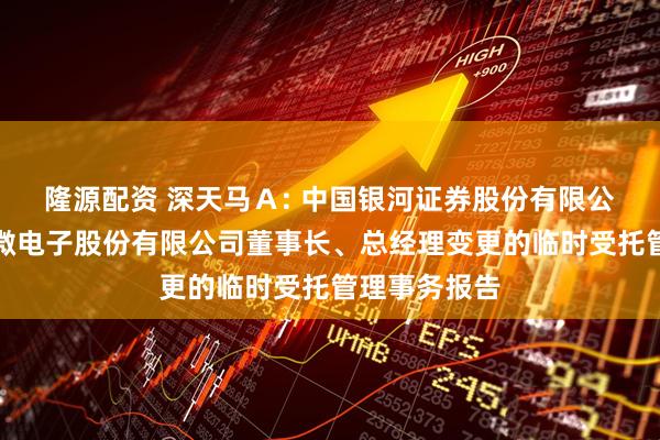 隆源配资 深天马Ａ: 中国银河证券股份有限公司关于天马微电子股份有限公司董事长、总经理变更的临时受托管理事务报告