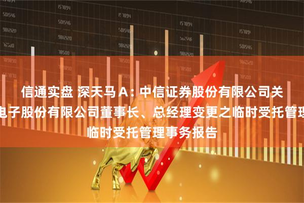 信通实盘 深天马Ａ: 中信证券股份有限公司关于天马微电子股份有限公司董事长、总经理变更之临时受托管理事务报告