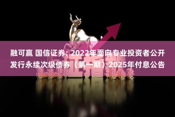 融可赢 国信证券: 2022年面向专业投资者公开发行永续次级债券（第一期）2025年付息公告