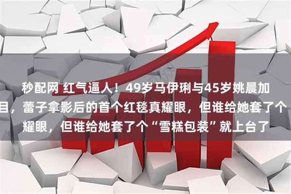 秒配网 红气逼人！49岁马伊琍与45岁姚晨加一块都不及辛芷蕾夺目，蕾子拿影后的首个红毯真耀眼，但谁给她套了个“雪糕包装”就上台了