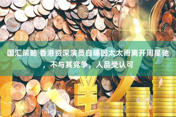 国汇策略 香港资深演员自曝因太太而离开周星驰，不与其竞争，人品受认可