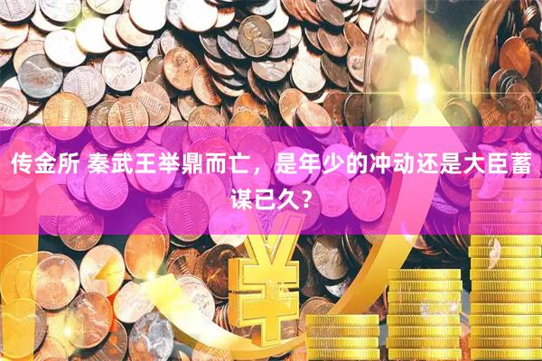 传金所 秦武王举鼎而亡，是年少的冲动还是大臣蓄谋已久？