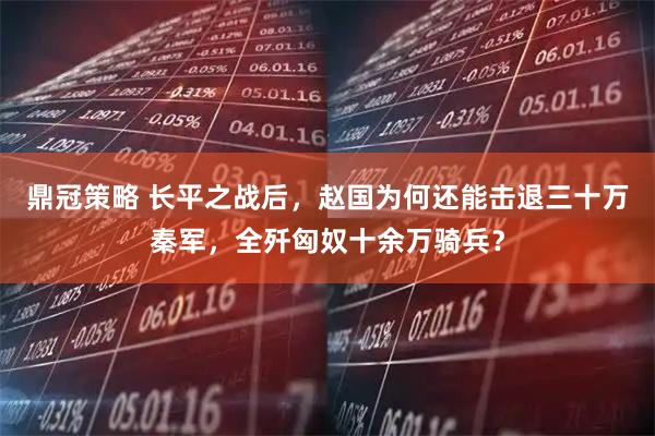 鼎冠策略 长平之战后，赵国为何还能击退三十万秦军，全歼匈奴十余万骑兵？