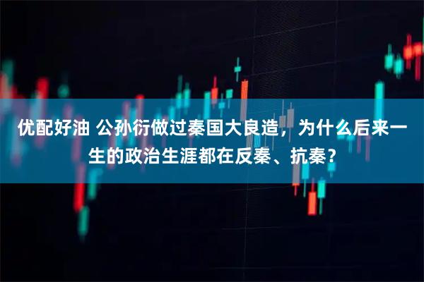 优配好油 公孙衍做过秦国大良造，为什么后来一生的政治生涯都在反秦、抗秦？
