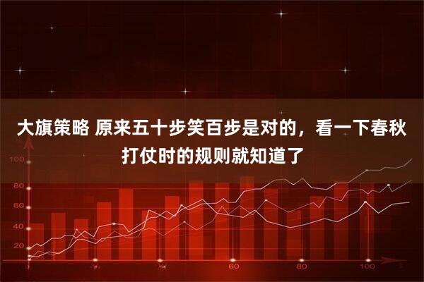 大旗策略 原来五十步笑百步是对的，看一下春秋打仗时的规则就知道了
