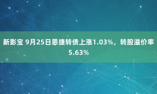 新影宝 9月25日恩捷转债上涨1.03%，转股溢价率5.63%