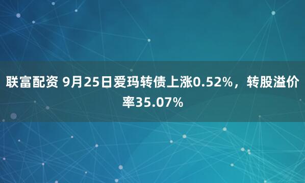 联富配资 9月25日爱玛转债上涨0.52%，转股溢价率35.07%