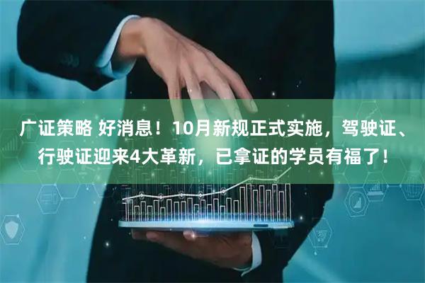 广证策略 好消息！10月新规正式实施，驾驶证、行驶证迎来4大革新，已拿证的学员有福了！