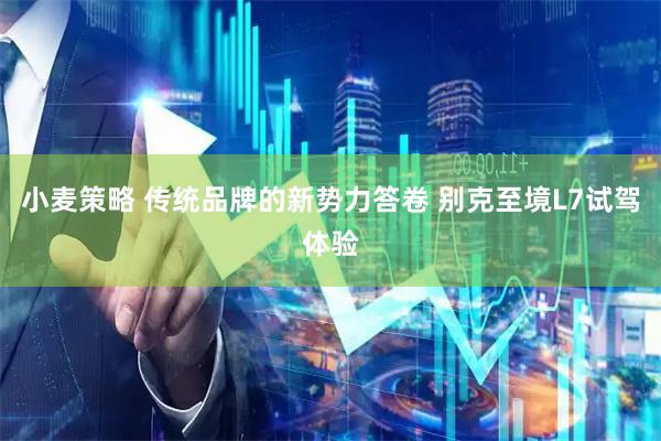 小麦策略 传统品牌的新势力答卷 别克至境L7试驾体验