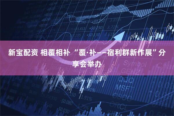 新宝配资 相覆相补 “覆·补——宿利群新作展”分享会举办