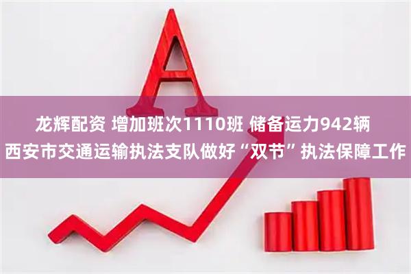 龙辉配资 增加班次1110班 储备运力942辆 西安市交通运输执法支队做好“双节”执法保障工作