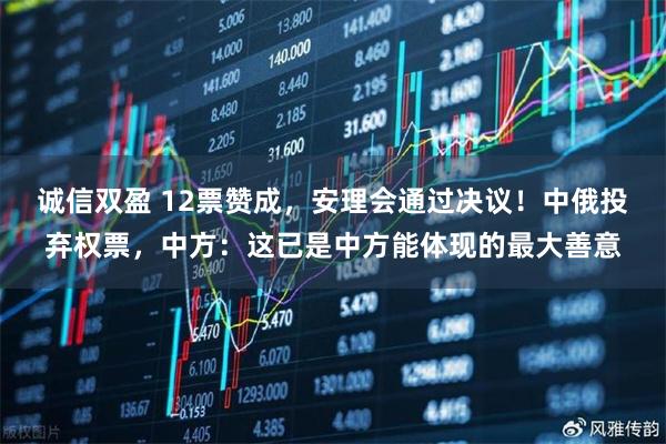 诚信双盈 12票赞成，安理会通过决议！中俄投弃权票，中方：这已是中方能体现的最大善意