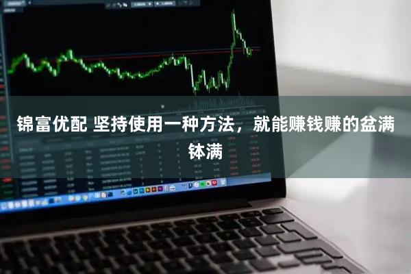 锦富优配 坚持使用一种方法，就能赚钱赚的盆满钵满