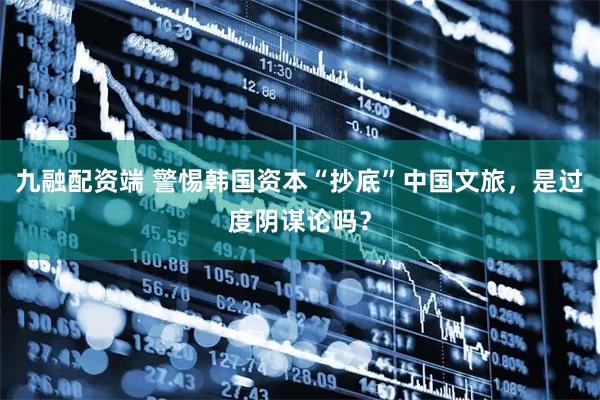 九融配资端 警惕韩国资本“抄底”中国文旅，是过度阴谋论吗？