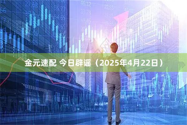 金元速配 今日辟谣（2025年4月22日）