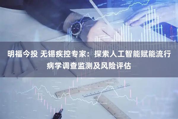 明福今投 无锡疾控专家：探索人工智能赋能流行病学调查监测及风险评估