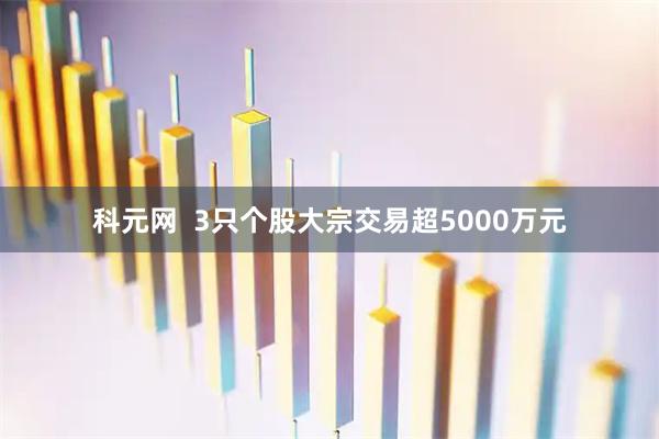 科元网  3只个股大宗交易超5000万元