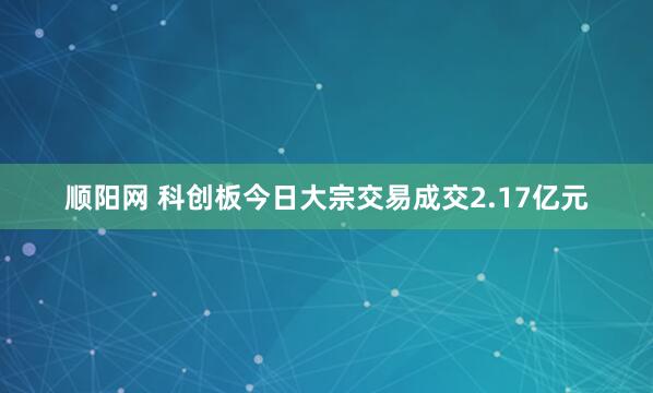 顺阳网 科创板今日大宗交易成交2.17亿元