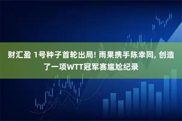 财汇盈 1号种子首轮出局! 雨果携手陈幸同, 创造了一项WTT冠军赛尴尬纪录