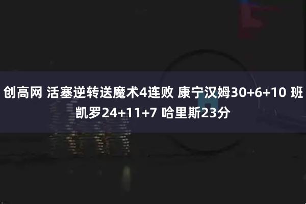 创高网 活塞逆转送魔术4连败 康宁汉姆30+6+10 班凯罗24+11+7 哈里斯23分