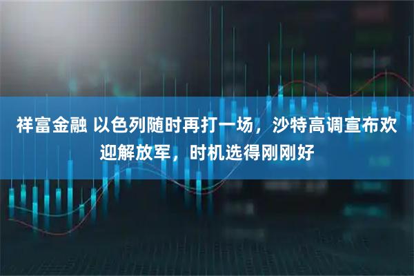 祥富金融 以色列随时再打一场，沙特高调宣布欢迎解放军，时机选得刚刚好