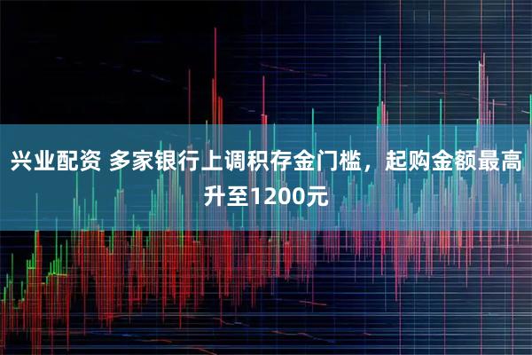 兴业配资 多家银行上调积存金门槛，起购金额最高升至1200元