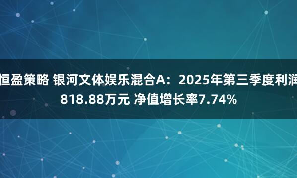 恒盈策略 银河文体娱乐混合A：2025年第三季度利润818.88万元 净值增长率7.74%