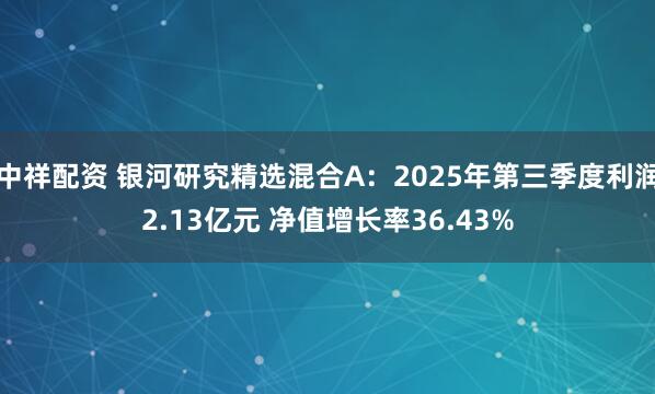 中祥配资 银河研究精选混合A：2025年第三季度利润2.13亿元 净值增长率36.43%