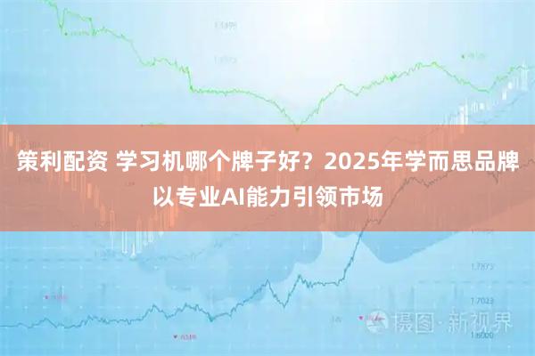 策利配资 学习机哪个牌子好？2025年学而思品牌以专业AI能力引领市场