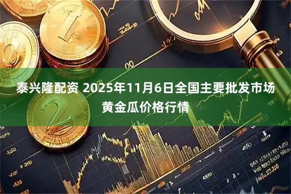 泰兴隆配资 2025年11月6日全国主要批发市场黄金瓜价格行情