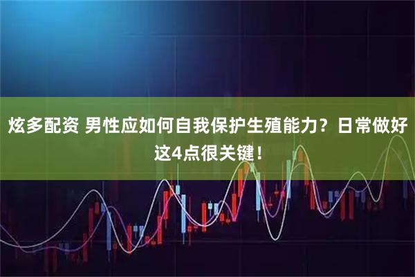 炫多配资 男性应如何自我保护生殖能力？日常做好这4点很关键！