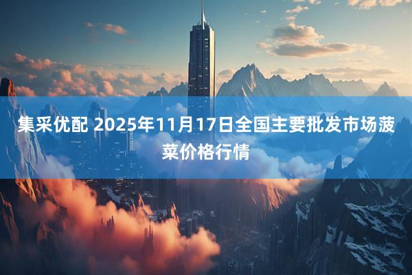 集采优配 2025年11月17日全国主要批发市场菠菜价格行情