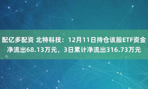 配亿多配资 北特科技：12月11日持仓该股ETF资金净流出68.13万元，3日累计净流出316.73万元