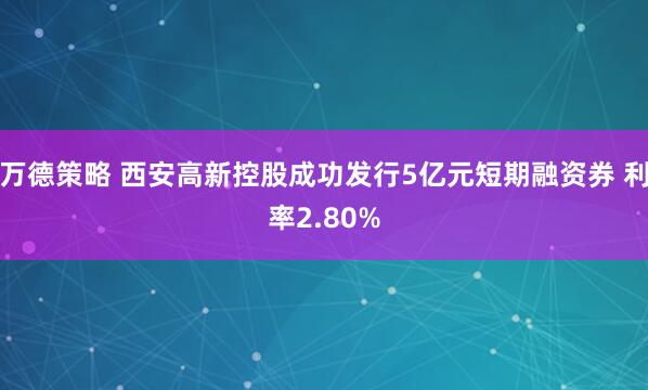 万德策略 西安高新控股成功发行5亿元短期融资券 利率2.80%